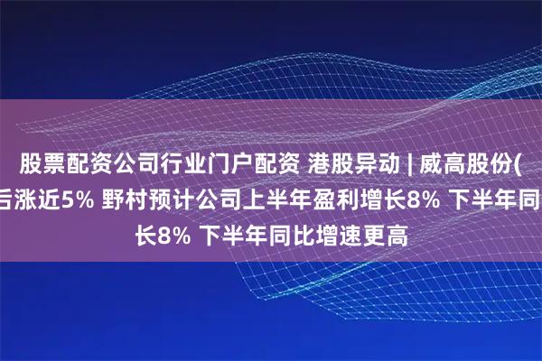 股票配资公司行业门户配资 港股异动 | 威高股份(01066)午后涨近5% 野村预计公司上半年盈利增长8% 下半年同比增速更高