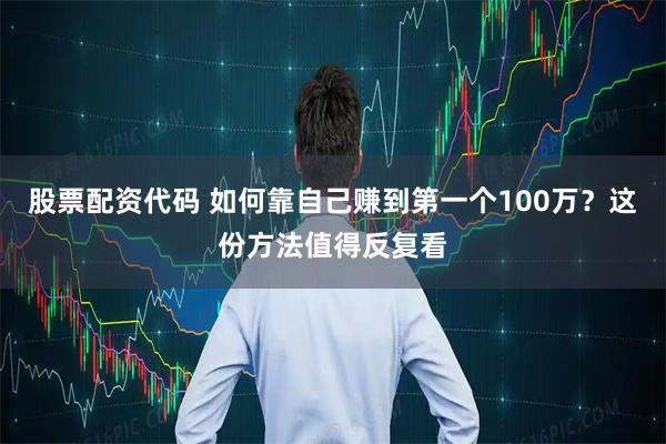 股票配资代码 如何靠自己赚到第一个100万？这份方法值得反复看