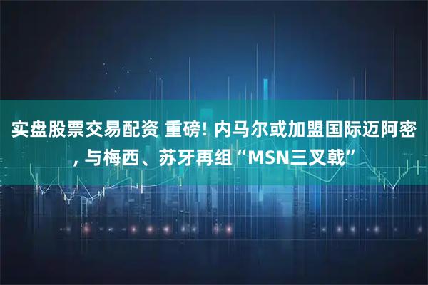 实盘股票交易配资 重磅! 内马尔或加盟国际迈阿密, 与梅西、苏牙再组“MSN三叉戟”