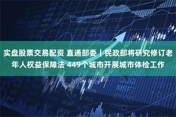 实盘股票交易配资 直通部委｜民政部将研究修订老年人权益保障法 449个城市开展城市体检工作