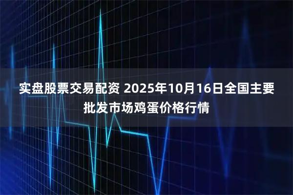 实盘股票交易配资 2025年10月16日全国主要批发市场鸡蛋价格行情