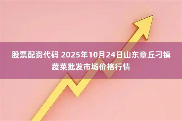 股票配资代码 2025年10月24日山东章丘刁镇蔬菜批发市场价格行情