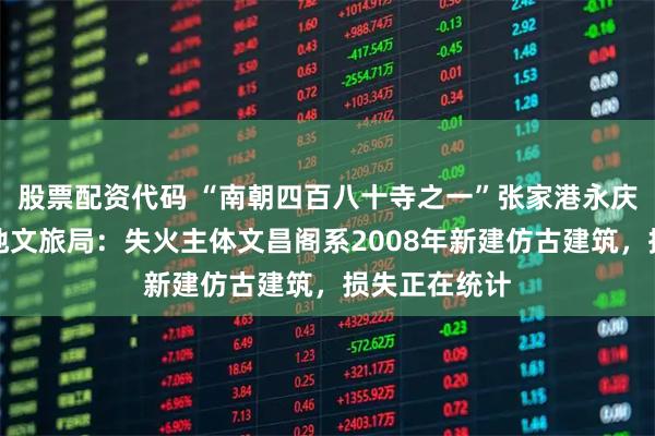 股票配资代码 “南朝四百八十寺之一”张家港永庆寺起火！当地文旅局：失火主体文昌阁系2008年新建仿古建筑，损失正在统计