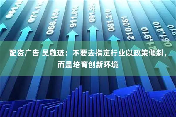 配资广告 吴敬琏：不要去指定行业以政策倾斜，而是培育创新环境