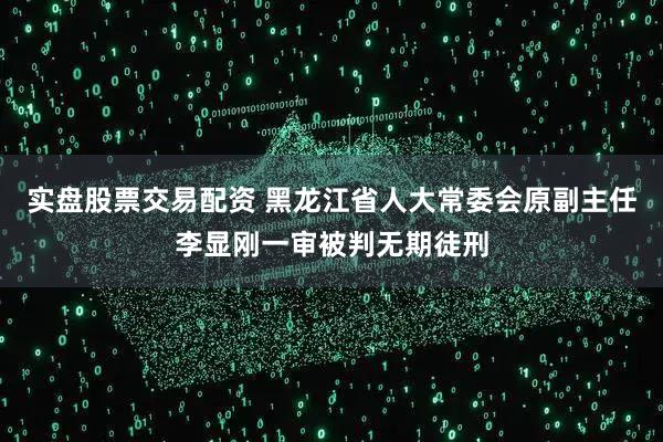 实盘股票交易配资 黑龙江省人大常委会原副主任李显刚一审被判无期徒刑