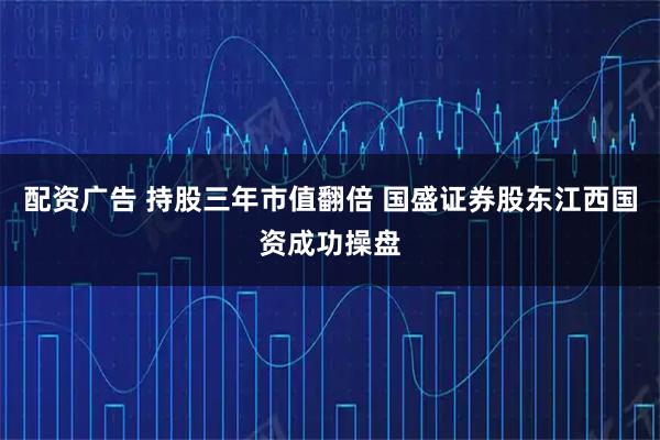 配资广告 持股三年市值翻倍 国盛证券股东江西国资成功操盘